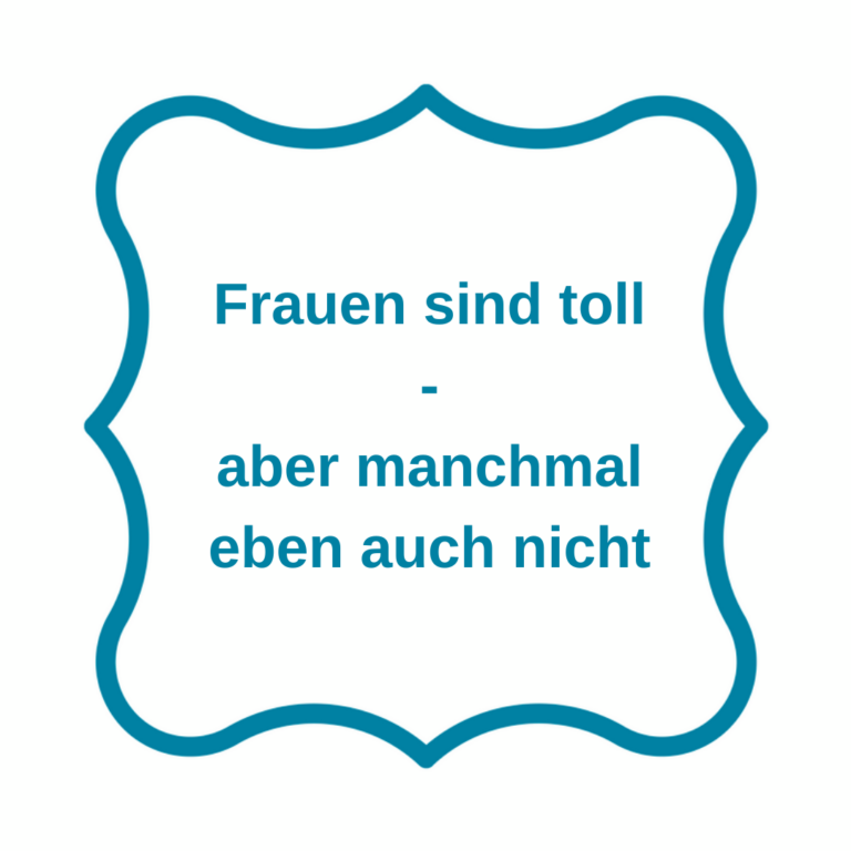 Wir Frauen sind toll – aber manchmal eben auch nicht
